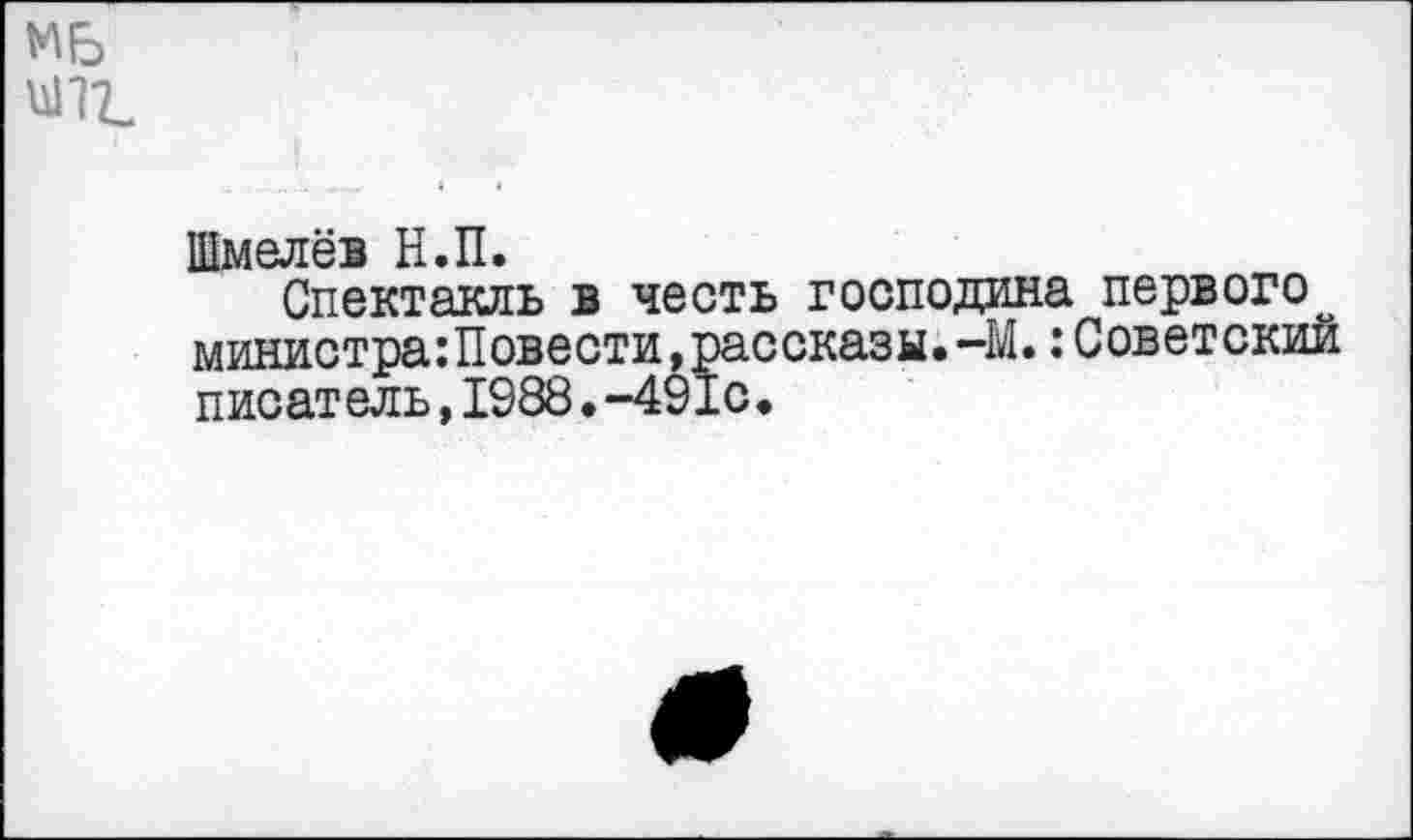 ﻿N6 ипг
Шмелёв Н.П.
Спектакль в честь господина первого^ министра:Повести,рассказы.-М.:Советский писатель,1988.-491с.